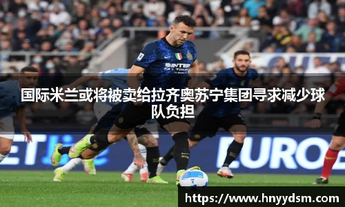 国际米兰或将被卖给拉齐奥苏宁集团寻求减少球队负担